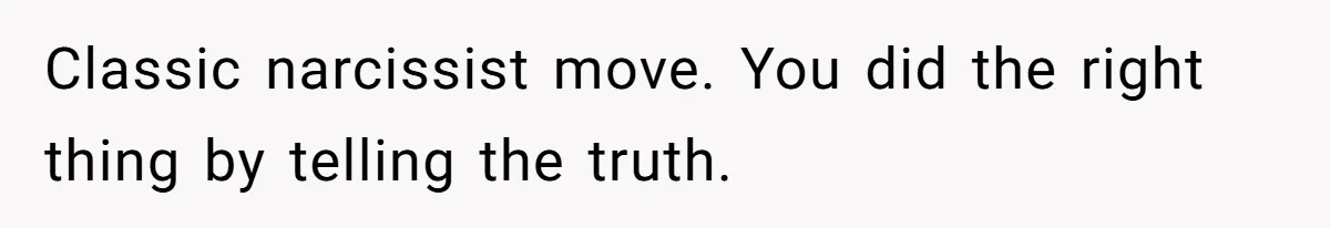 Classic narcissist move. You did the right thing by telling the truth.