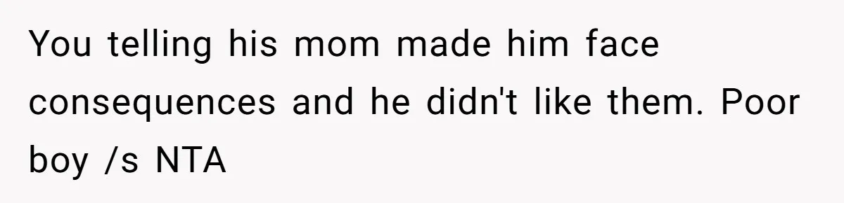 You telling his mom made him face consequences and he didn't like them. Poor boy /s NTA