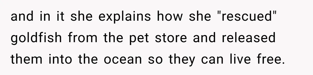 and in it she explains how she "rescued" goldfish from the pet store and released them into the ocean so they can live free.