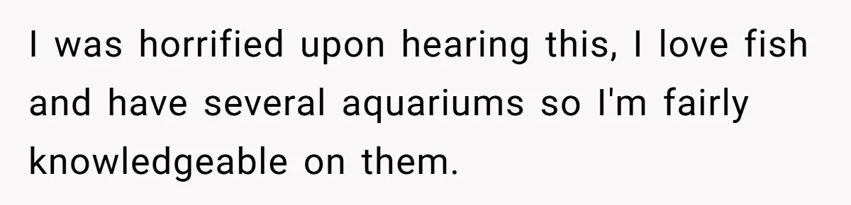 I was horrified upon hearing this, I love fish and have several aquariums so I'm fairly knowledgeable on them.