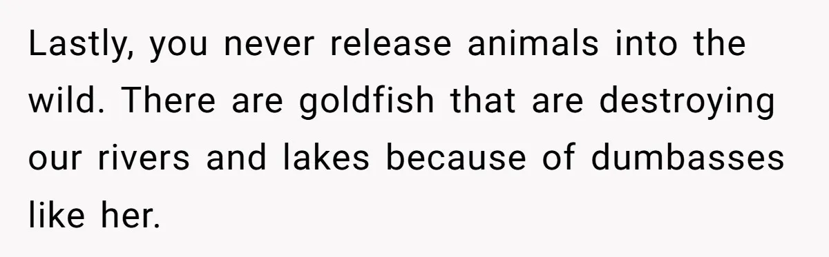 Lastly, you never release animals into the wild. There are goldfish that are destroying our rivers and lakes because of dumbasses like her.