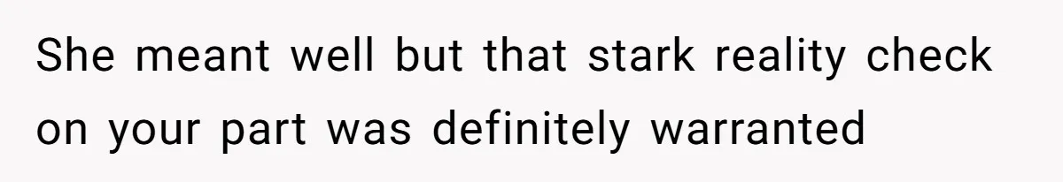 She meant well but that stark reality check on your part was definitely warranted