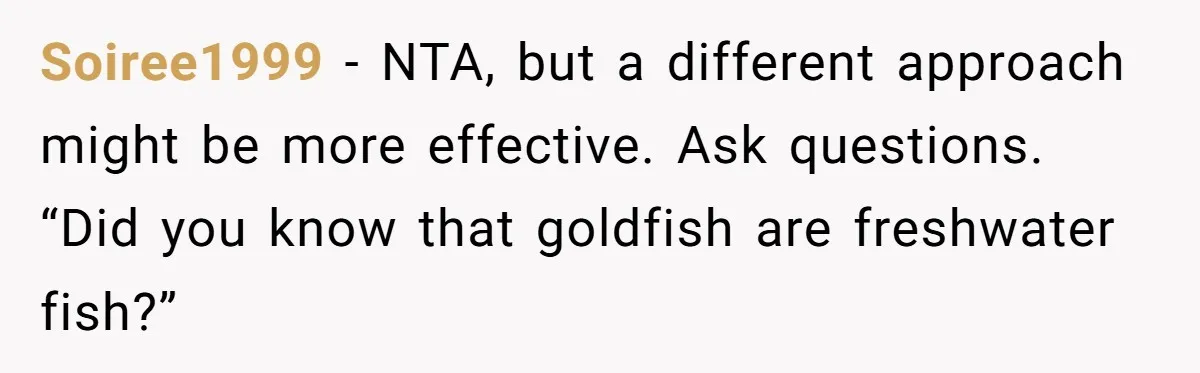 Soiree1999 − NTA, but a different approach might be more effective. Ask questions. “Did you know that goldfish are freshwater fish?”
