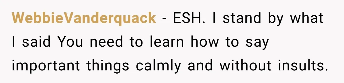 WebbieVanderquack − ESH. I stand by what I said You need to learn how to say important things calmly and without insults.