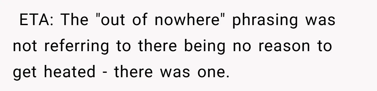 ​ ETA: The "out of nowhere" phrasing was not referring to there being no reason to get heated - there was one.