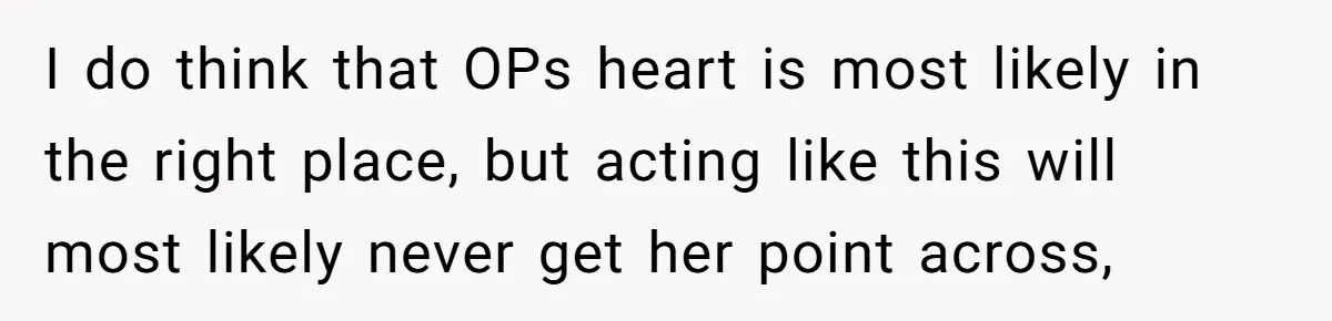 I do think that OPs heart is most likely in the right place, but acting like this will most likely never get her point across,