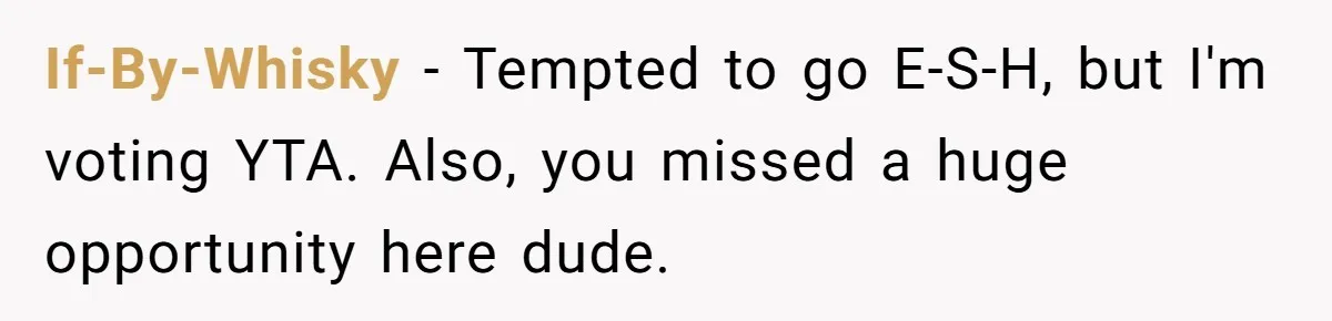 If-By-Whisky − Tempted to go E-S-H, but I'm voting YTA. Also, you missed a huge opportunity here dude.