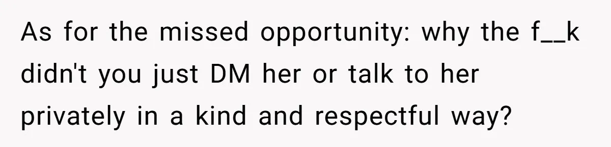 As for the missed opportunity: why the f__k didn't you just DM her or talk to her privately in a kind and respectful way?