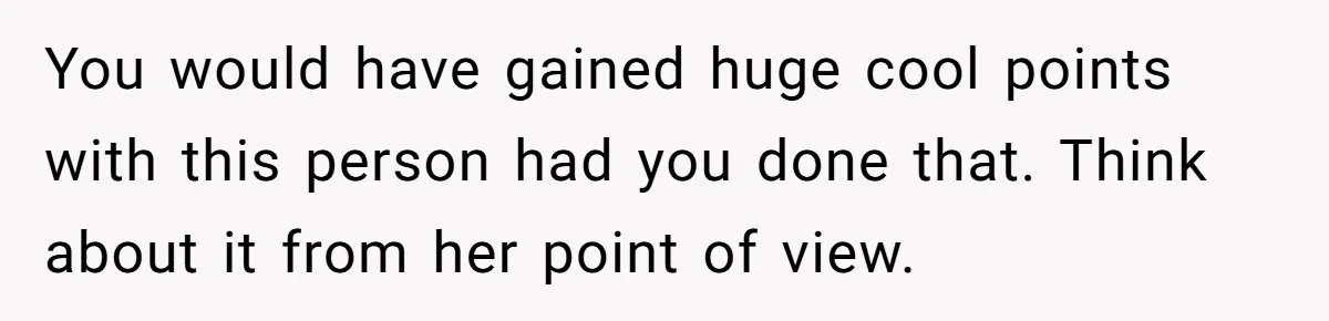 You would have gained huge cool points with this person had you done that. Think about it from her point of view.