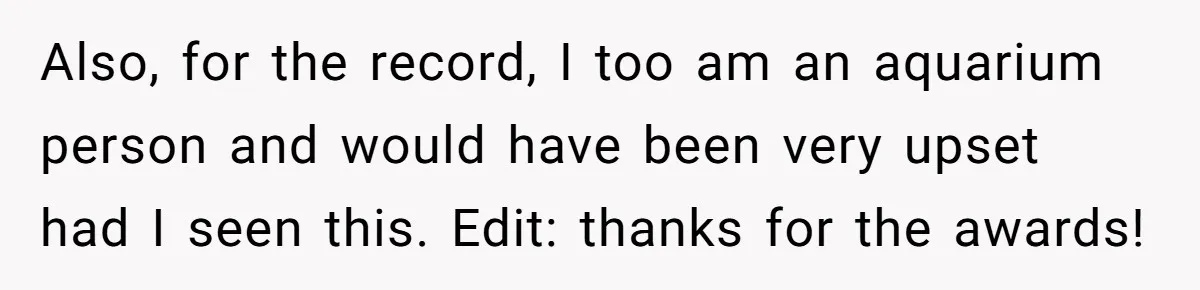 Also, for the record, I too am an aquarium person and would have been very upset had I seen this. Edit: thanks for the awards!