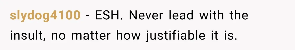 slydog4100 − ESH. Never lead with the insult, no matter how justifiable it is.