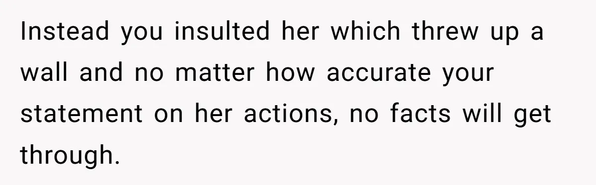 Instead you insulted her which threw up a wall and no matter how accurate your statement on her actions, no facts will get through.