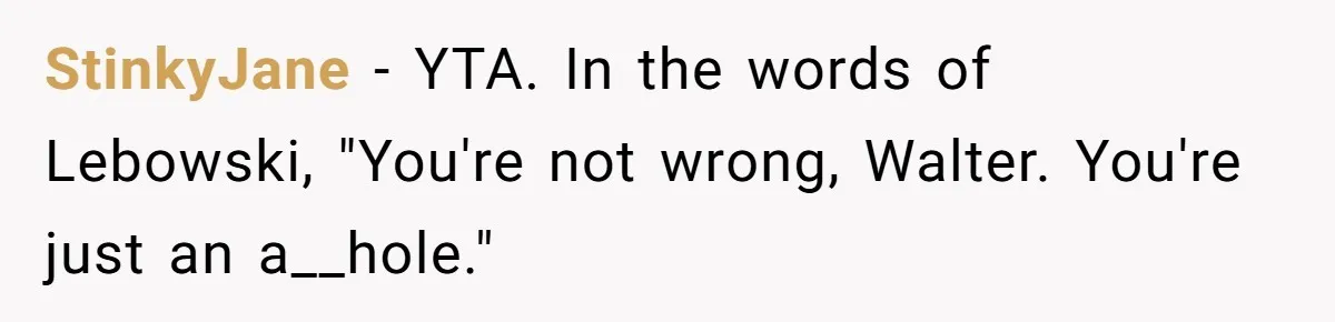 StinkyJane − YTA. In the words of Lebowski, "You're not wrong, Walter. You're just an a__hole."