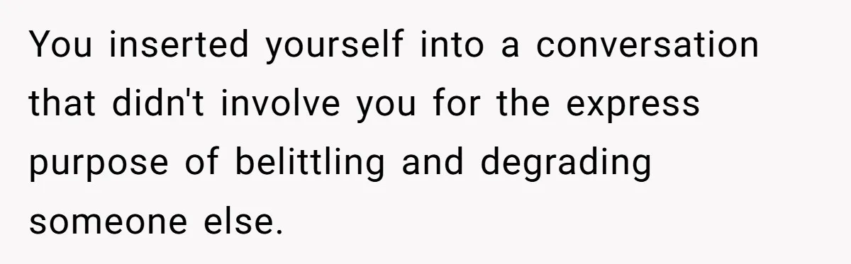You inserted yourself into a conversation that didn't involve you for the express purpose of belittling and degrading someone else.