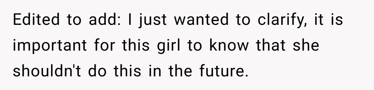 Edited to add: I just wanted to clarify, it is important for this girl to know that she shouldn't do this in the future.