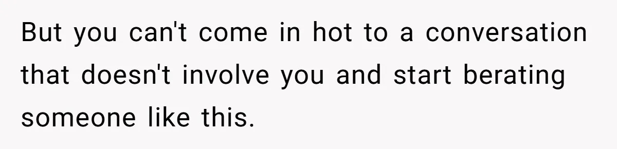 But you can't come in hot to a conversation that doesn't involve you and start berating someone like this.