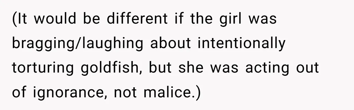 (It would be different if the girl was bragging/laughing about intentionally torturing goldfish, but she was acting out of ignorance, not malice.)