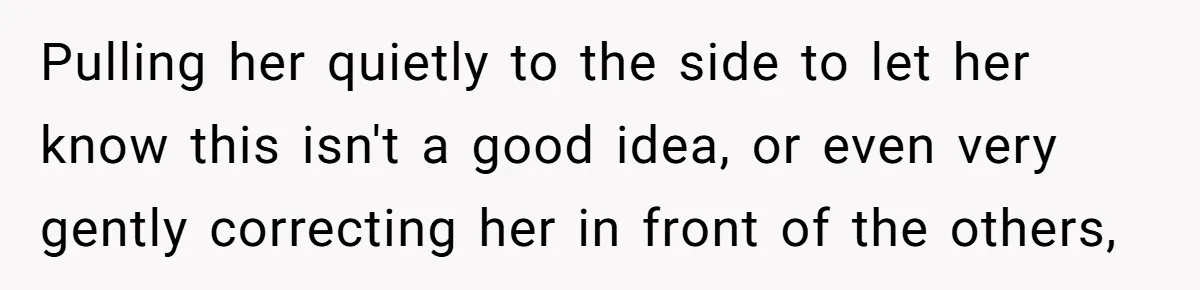 Pulling her quietly to the side to let her know this isn't a good idea, or even very gently correcting her in front of the others,