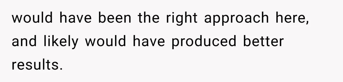 would have been the right approach here, and likely would have produced better results.