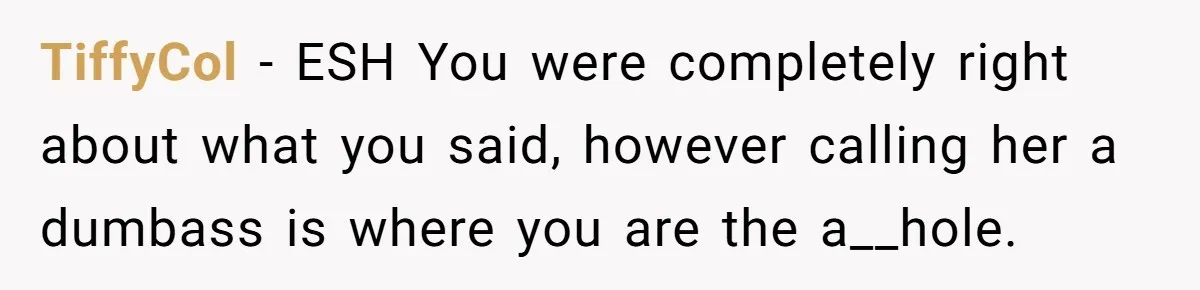 TiffyCol − ESH You were completely right about what you said, however calling her a dumbass is where you are the a__hole.