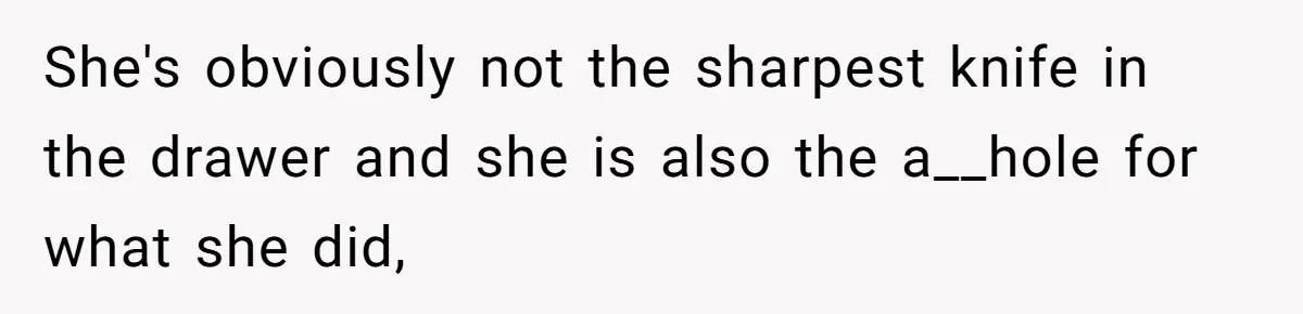 She's obviously not the sharpest knife in the drawer and she is also the a__hole for what she did,