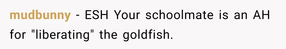 mudbunny − ESH Your schoolmate is an AH for "liberating" the goldfish.