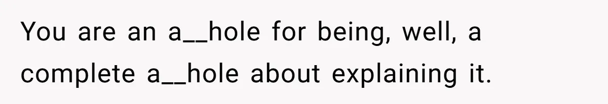 You are an a__hole for being, well, a complete a__hole about explaining it.