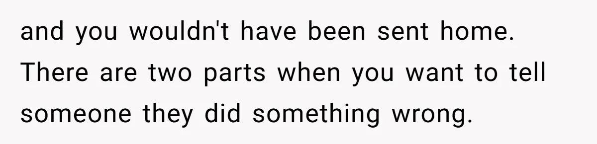 and you wouldn't have been sent home. There are two parts when you want to tell someone they did something wrong.