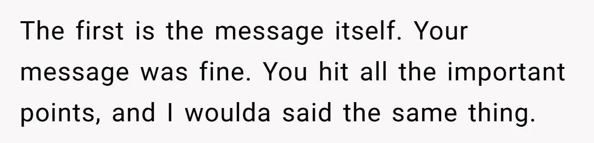 The first is the message itself. Your message was fine. You hit all the important points, and I woulda said the same thing.