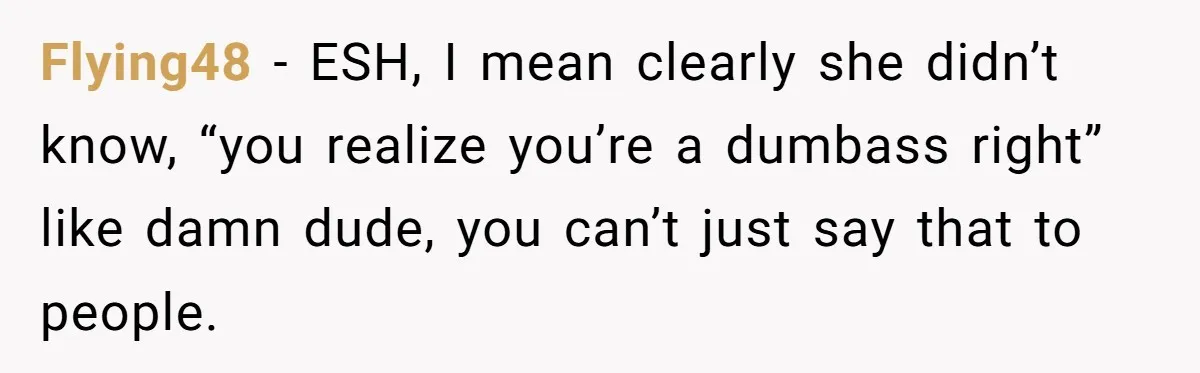 Flying48 − ESH, I mean clearly she didn’t know, “you realize you’re a dumbass right” like damn dude, you can’t just say that to people.