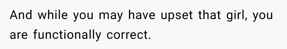 And while you may have upset that girl, you are functionally correct.