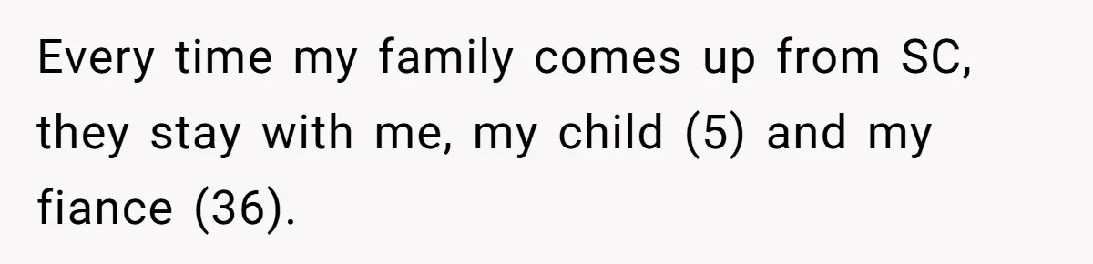 Every time my family comes up from SC, they stay with me, my child (5) and my fiance (36).