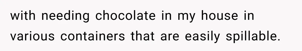 with needing chocolate in my house in various containers that are easily spillable.