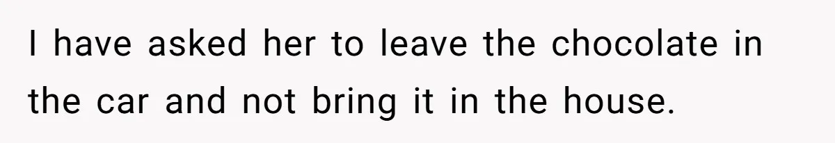 I have asked her to leave the chocolate in the car and not bring it in the house.