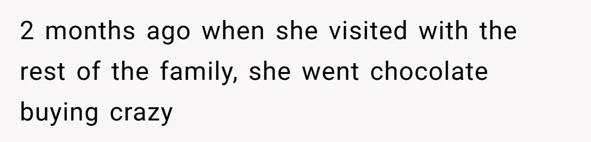 2 months ago when she visited with the rest of the family, she went chocolate buying crazy
