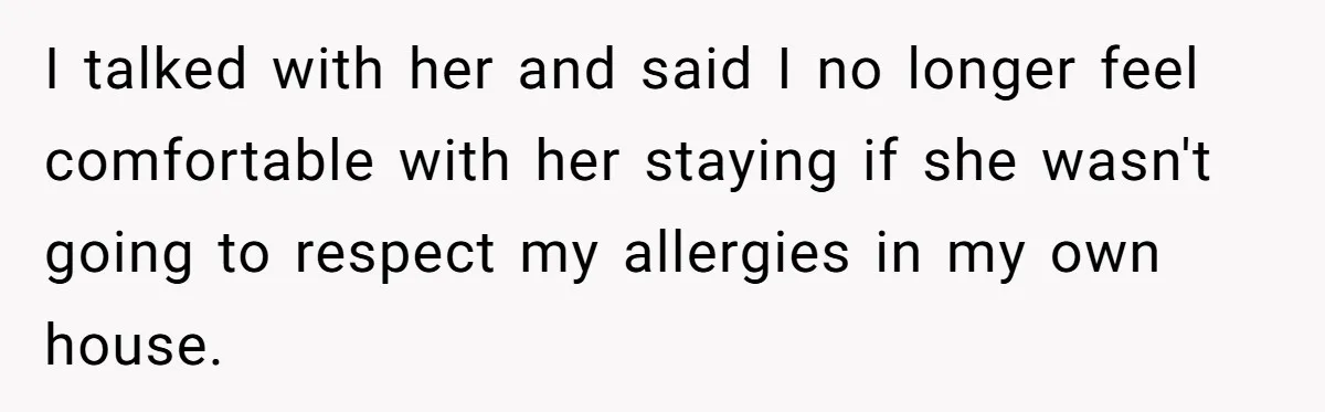 I talked with her and said I no longer feel comfortable with her staying if she wasn't going to respect my allergies in my own house.