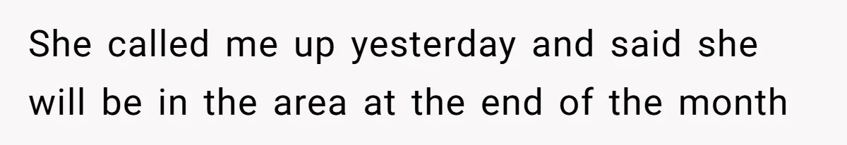 She called me up yesterday and said she will be in the area at the end of the month