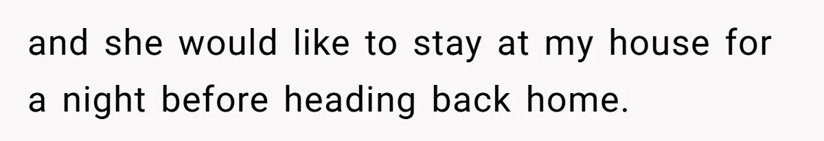 and she would like to stay at my house for a night before heading back home.