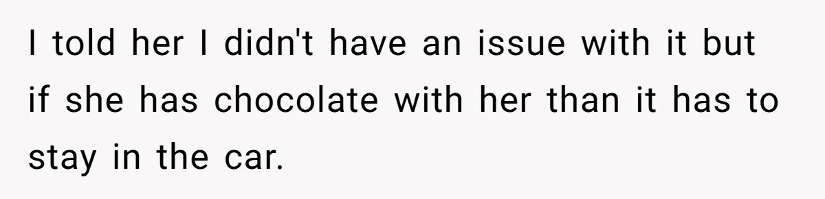 I told her I didn't have an issue with it but if she has chocolate with her than it has to stay in the car.