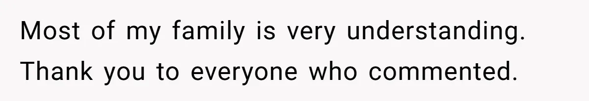 Most of my family is very understanding. Thank you to everyone who commented.