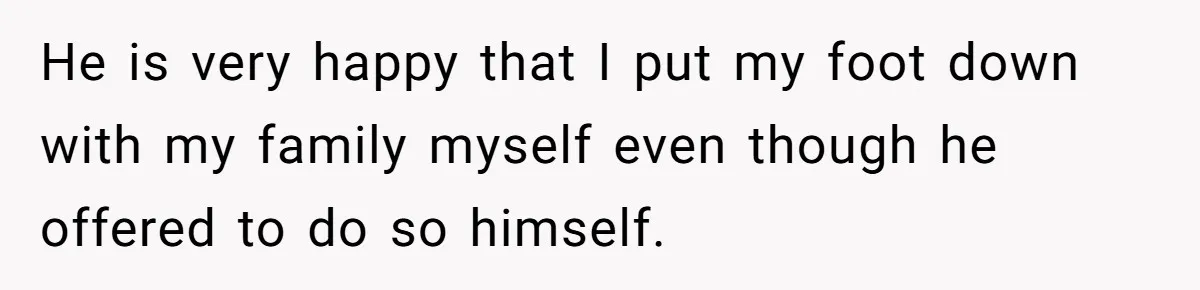 He is very happy that I put my foot down with my family myself even though he offered to do so himself.
