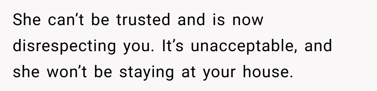 She can’t be trusted and is now disrespecting you. It’s unacceptable, and she won’t be staying at your house.