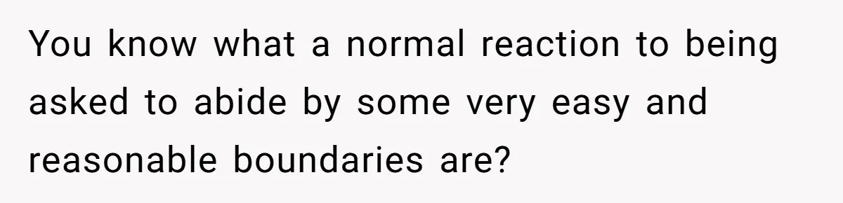 You know what a normal reaction to being asked to abide by some very easy and reasonable boundaries are?