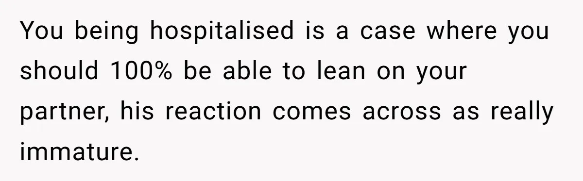 Boyfriend Explodes Over Girlfriend's Innocent Hospital Photo, Then He Tells His Mom It "Triggers Anxiety" You being hospitalised is a case where you should 100% be able to lean on your partner, his reaction comes across as really immature.