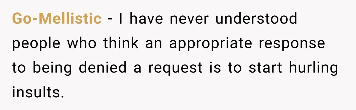 Go-Mellistic − I have never understood people who think an appropriate response to being denied a request is to start hurling insults.