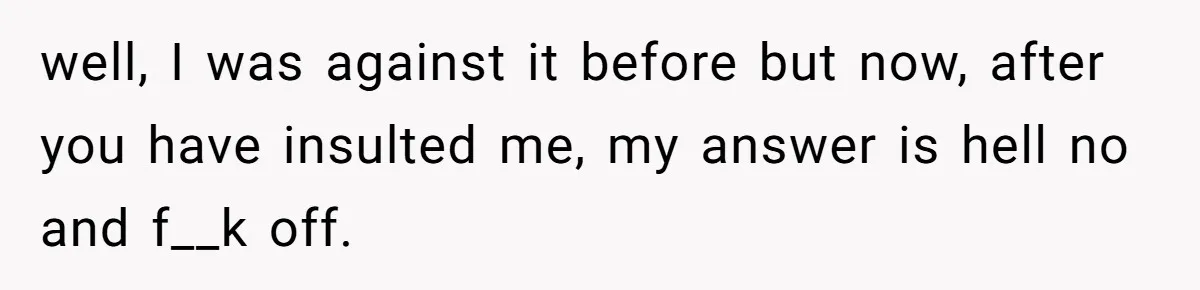 well, I was against it before but now, after you have insulted me, my answer is hell no and f__k off.
