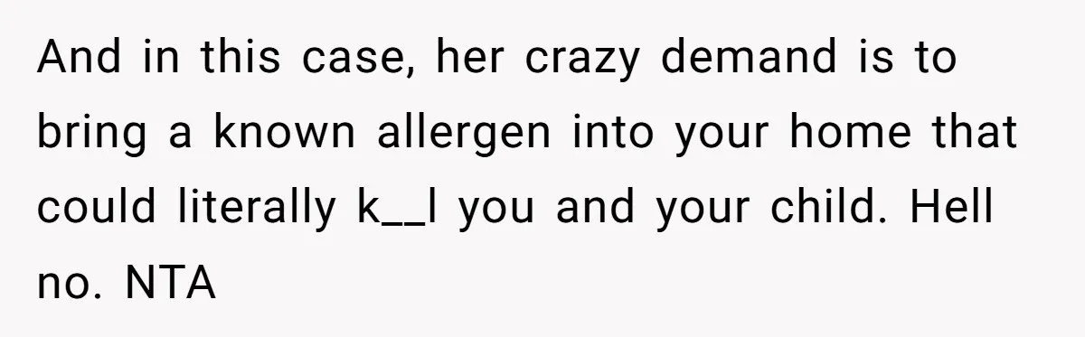 And in this case, her crazy demand is to bring a known allergen into your home that could literally k__l you and your child. Hell no. NTA
