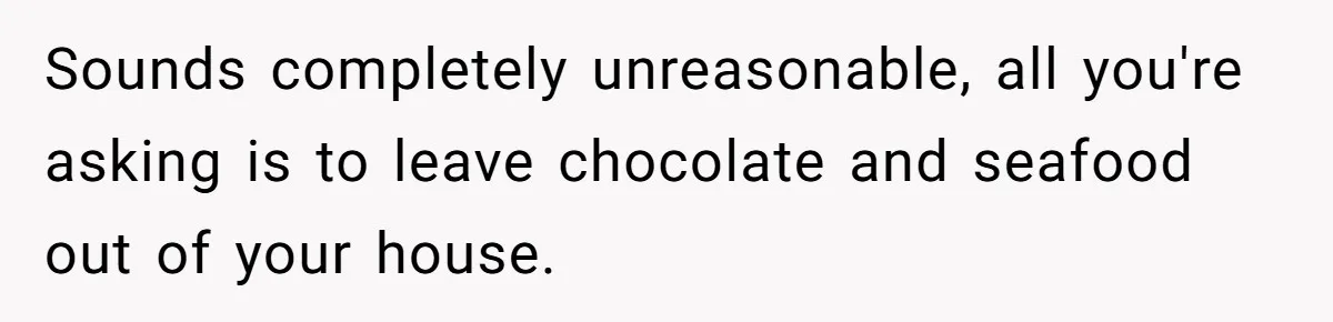 Sounds completely unreasonable, all you're asking is to leave chocolate and seafood out of your house.