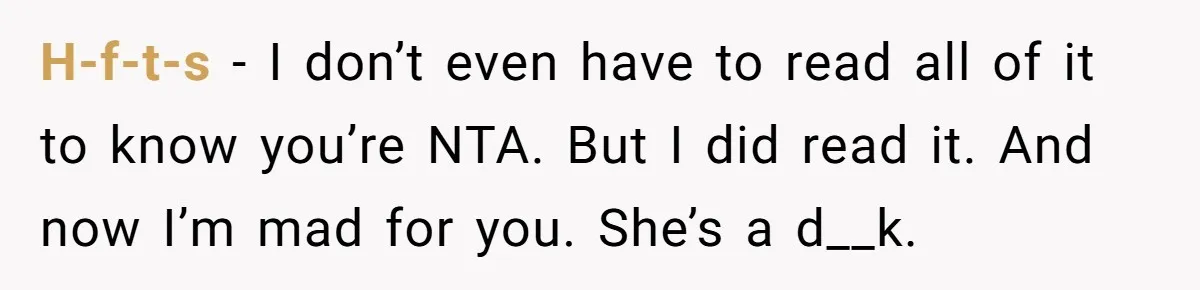 H-f-t-s − I don’t even have to read all of it to know you’re NTA. But I did read it. And now I’m mad for you. She’s a d__k.