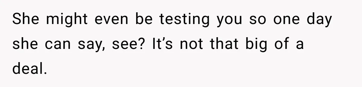 She might even be testing you so one day she can say, see? It’s not that big of a deal.